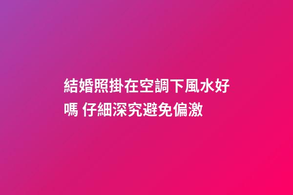結婚照掛在空調下風水好嗎 仔細深究避免偏激